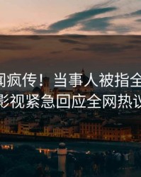 最新丑闻疯传！当事人被指全网炸裂，人人影视紧急回应全网热议不断