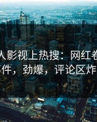 今晚人人影视上热搜：网红卷入八卦事件，劲爆，评论区炸裂