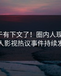 八卦终于有下文了！圈内人现身回应，人人影视热议事件持续发酵