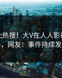 揭秘冲上热搜！大V在人人影视被爆八卦，网友：事件持续发酵
