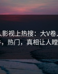 深夜人人影视上热搜：大V卷入丑闻事件，热门，真相让人瞠目