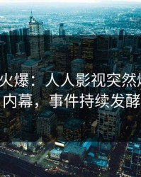 大V回应火爆：人人影视突然爆出猛料内幕，事件持续发酵