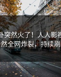 今日八卦突然火了！人人影视圈内人居然全网炸裂，持续刷屏
