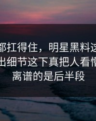 不是谁都扛得住，明星黑料这条线索又被扒出细节这下真把人看懵了，最离谱的是后半段