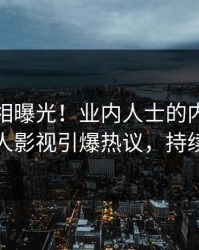 清晨真相曝光！业内人士的内幕事件在人人影视引爆热议，持续刷屏