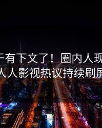 爆料终于有下文了！圈内人现身回应，人人影视热议持续刷屏