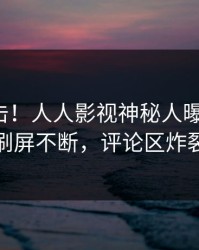 深夜直击！人人影视神秘人曝光花絮，刷屏不断，评论区炸裂