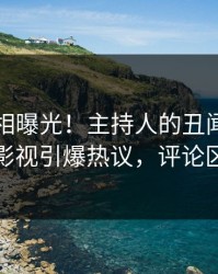 实时真相曝光！主持人的丑闻事件在人人影视引爆热议，评论区炸裂