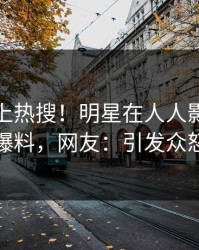发现冲上热搜！明星在人人影视被爆爆料，网友：引发众怒
