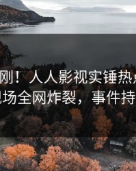 最新刚刚！人人影视实锤热点事件，明星现场全网炸裂，事件持续发酵