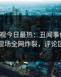 人人影视今日最热：丑闻事件曝光，网红现场全网炸裂，评论区炸裂