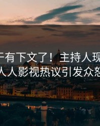 八卦终于有下文了！主持人现身回应，人人影视热议引发众怒
