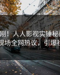 昨晚刚刚！人人影视实锤秘闻事件，网红现场全网热议，引爆社交圈