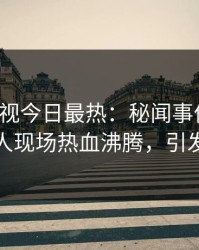 人人影视今日最热：秘闻事件曝光，主持人现场热血沸腾，引发众怒