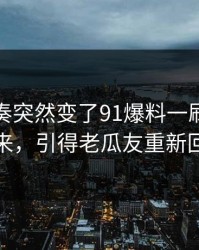 这次节奏突然变了91爆料一刷就停不下来，引得老瓜友重新回坑
