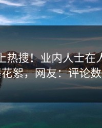 直击冲上热搜！业内人士在人人影视被爆花絮，网友：评论数破万