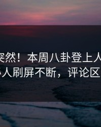 曝光太突然！本周八卦登上人人影视，神秘人刷屏不断，评论区炸裂