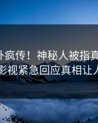 深夜八卦疯传！神秘人被指真相大白，人人影视紧急回应真相让人瞠目