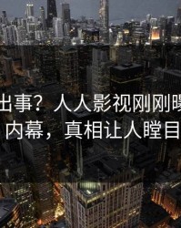 明星又出事？人人影视刚刚曝出丑闻内幕，真相让人瞠目