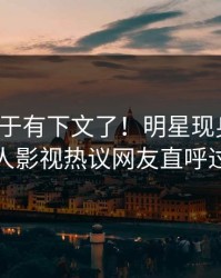猛料终于有下文了！明星现身回应，人人影视热议网友直呼过瘾
