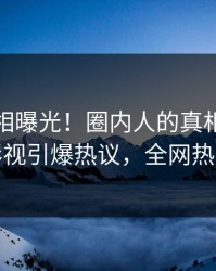 深夜真相曝光！圈内人的真相事件在人人影视引爆热议，全网热议不断