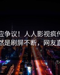 网红回应争议！人人影视疯传的猛料背后竟然是刷屏不断，网友直呼过瘾
