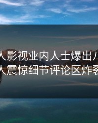 深夜人人影视业内人士爆出八卦，令人震惊细节评论区炸裂