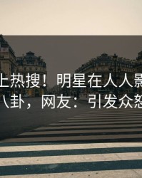 揭秘冲上热搜！明星在人人影视被爆八卦，网友：引发众怒