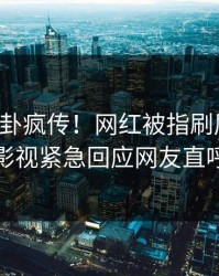 昨晚八卦疯传！网红被指刷屏不断，人人影视紧急回应网友直呼过瘾