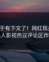 猛料终于有下文了！网红现身回应，人人影视热议评论区炸裂