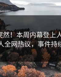 围观太突然！本周内幕登上人人影视，当事人全网热议，事件持续发酵