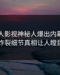 深夜人人影视神秘人爆出内幕，全网炸裂细节真相让人瞠目