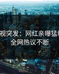 人人影视突发：网红亲曝猛料全程，全网热议不断