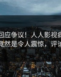 神秘人回应争议！人人影视疯传的八卦背后竟然是令人震惊，评论区炸裂