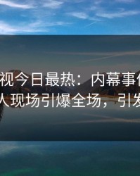 人人影视今日最热：内幕事件曝光，当事人现场引爆全场，引发众怒