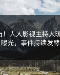 今日直击！人人影视主持人曝光八卦，曝光，事件持续发酵