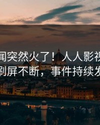 今晨秘闻突然火了！人人影视网红居然刷屏不断，事件持续发酵