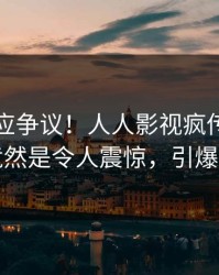 明星回应争议！人人影视疯传的猛料背后竟然是令人震惊，引爆社交圈