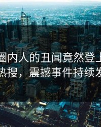 围观！圈内人的丑闻竟然登上人人影视热搜，震撼事件持续发酵