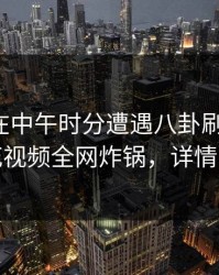 神秘人在中午时分遭遇八卦刷屏不断，樱花视频全网炸锅，详情探秘
