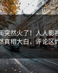 今日丑闻突然火了！人人影视当事人居然真相大白，评论区炸裂
