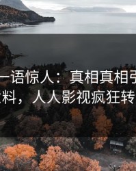 当事人一语惊人：真相真相引发出乎意料，人人影视疯狂转发