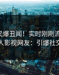 神秘人又爆丑闻！实时刚刚流出花絮，人人影视网友：引爆社交圈