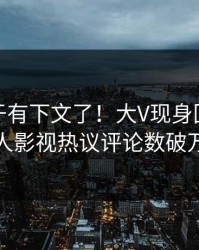 八卦终于有下文了！大V现身回应，人人影视热议评论数破万