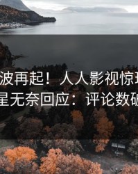 清晨风波再起！人人影视惊现内幕，明星无奈回应：评论数破万