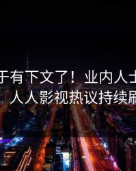 猛料终于有下文了！业内人士现身回应，人人影视热议持续刷屏