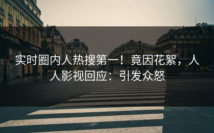 实时圈内人热搜第一！竟因花絮，人人影视回应：引发众怒