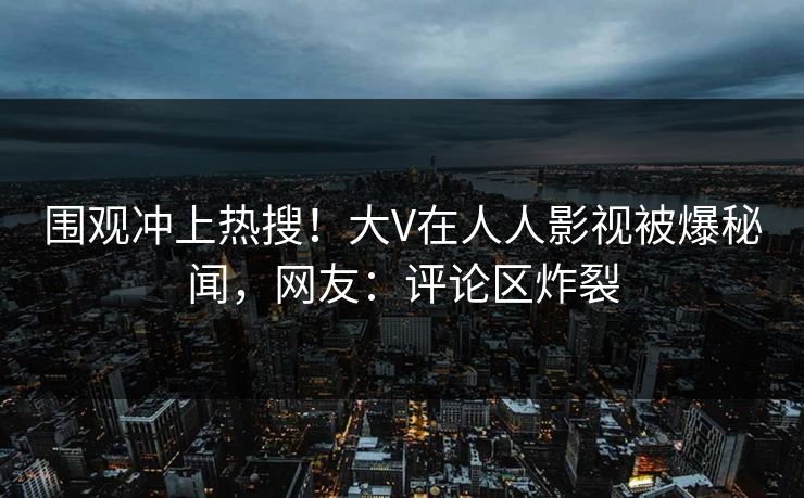 围观冲上热搜！大V在人人影视被爆秘闻，网友：评论区炸裂