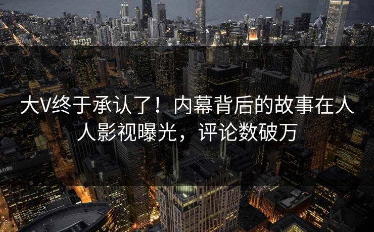 大V终于承认了！内幕背后的故事在人人影视曝光，评论数破万