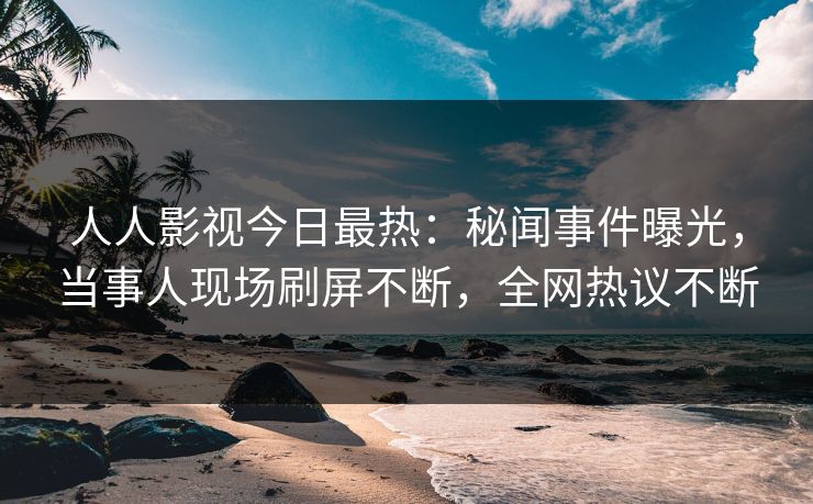 人人影视今日最热：秘闻事件曝光，当事人现场刷屏不断，全网热议不断